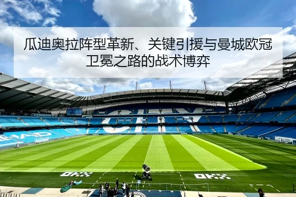 瓜迪奥拉阵型革新、关键引援与曼城欧冠卫冕之路的战术博弈